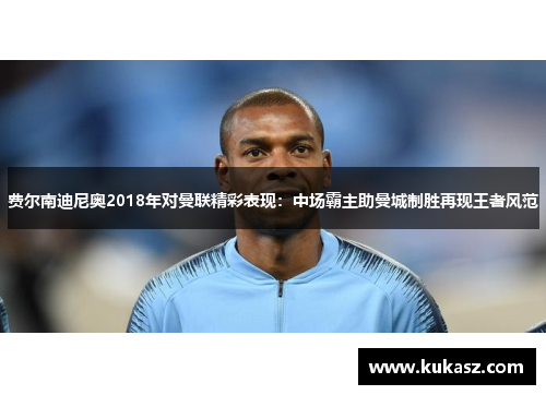 费尔南迪尼奥2018年对曼联精彩表现：中场霸主助曼城制胜再现王者风范