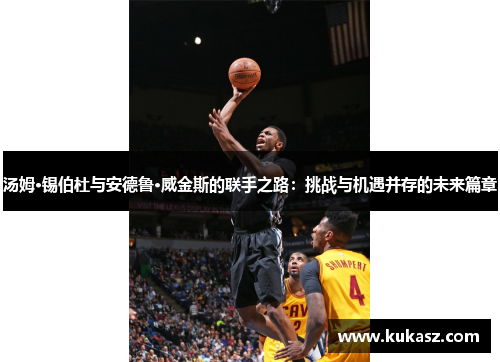 汤姆·锡伯杜与安德鲁·威金斯的联手之路：挑战与机遇并存的未来篇章