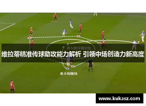 维拉蒂精准传球助攻能力解析 引领中场创造力新高度