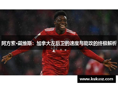 阿方索·戴维斯：加拿大左后卫的速度与助攻的终极解析