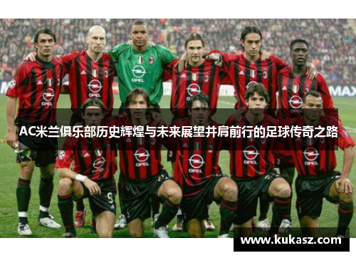 AC米兰俱乐部历史辉煌与未来展望并肩前行的足球传奇之路