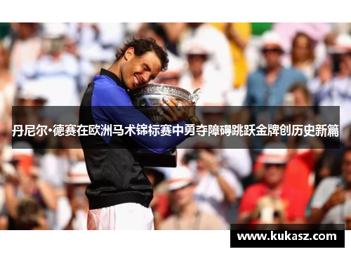 丹尼尔·德赛在欧洲马术锦标赛中勇夺障碍跳跃金牌创历史新篇