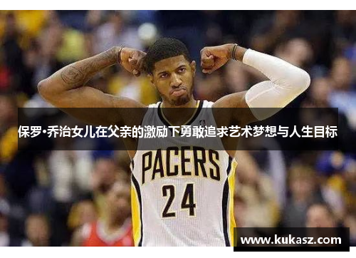 保罗·乔治女儿在父亲的激励下勇敢追求艺术梦想与人生目标