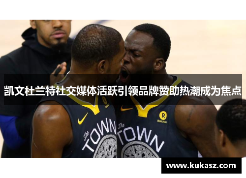 凯文杜兰特社交媒体活跃引领品牌赞助热潮成为焦点