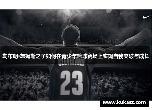 勒布朗·詹姆斯之子如何在青少年篮球赛场上实现自我突破与成长