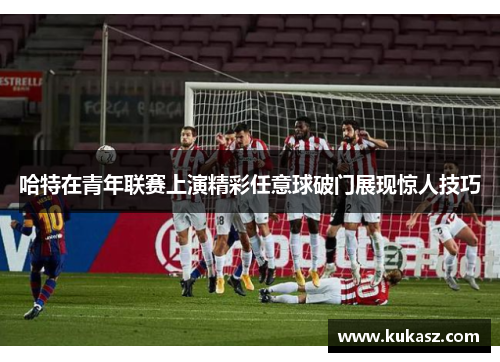 哈特在青年联赛上演精彩任意球破门展现惊人技巧
