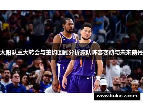太阳队重大转会与签约回顾分析球队阵容变动与未来前景