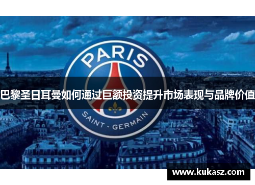 巴黎圣日耳曼如何通过巨额投资提升市场表现与品牌价值