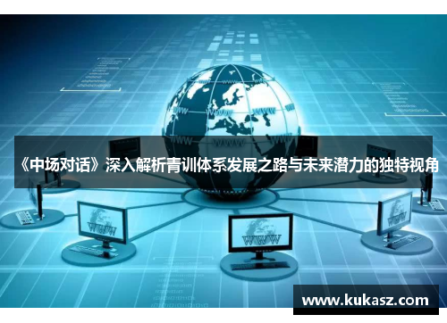 《中场对话》深入解析青训体系发展之路与未来潜力的独特视角