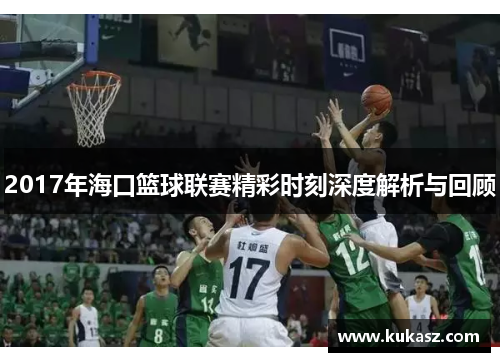 2017年海口篮球联赛精彩时刻深度解析与回顾