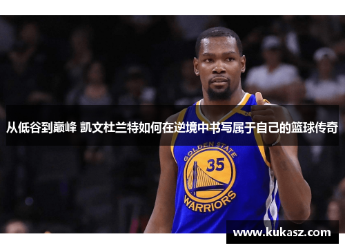 从低谷到巅峰 凯文杜兰特如何在逆境中书写属于自己的篮球传奇
