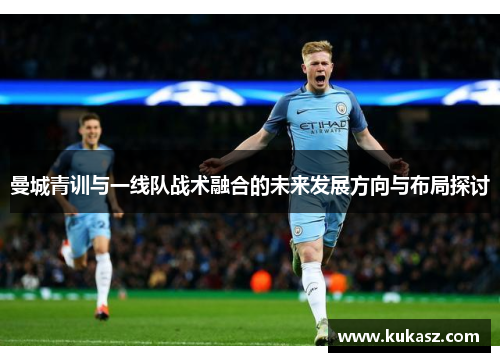 曼城青训与一线队战术融合的未来发展方向与布局探讨
