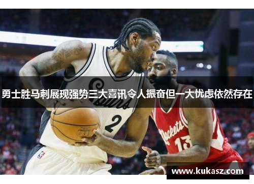 勇士胜马刺展现强势三大喜讯令人振奋但一大忧虑依然存在