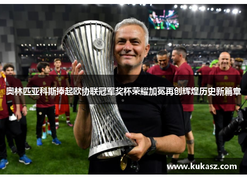 奥林匹亚科斯捧起欧协联冠军奖杯荣耀加冕再创辉煌历史新篇章