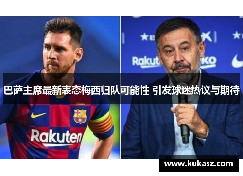巴萨主席最新表态梅西归队可能性 引发球迷热议与期待