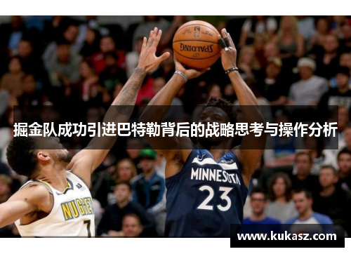 掘金队成功引进巴特勒背后的战略思考与操作分析