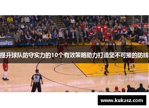 提升球队防守实力的10个有效策略助力打造坚不可摧的防线