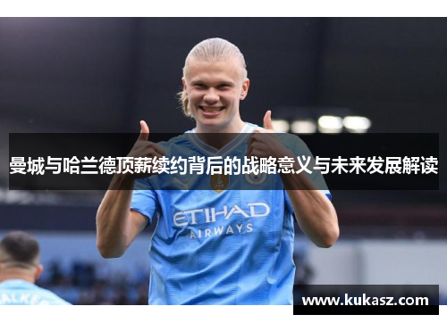 曼城与哈兰德顶薪续约背后的战略意义与未来发展解读