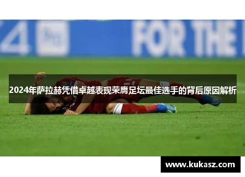 2024年萨拉赫凭借卓越表现荣膺足坛最佳选手的背后原因解析
