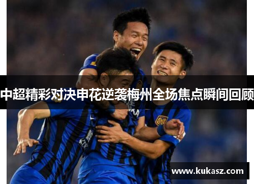 中超精彩对决申花逆袭梅州全场焦点瞬间回顾