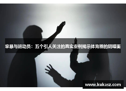 家暴与运动员：五个引人关注的真实案例揭示体育圈的阴暗面