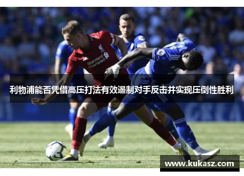 利物浦能否凭借高压打法有效遏制对手反击并实现压倒性胜利