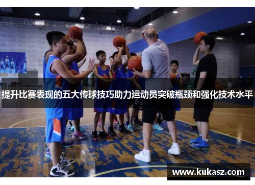 提升比赛表现的五大传球技巧助力运动员突破瓶颈和强化技术水平