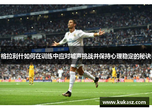 格拉利什如何在训练中应对嘘声挑战并保持心理稳定的秘诀