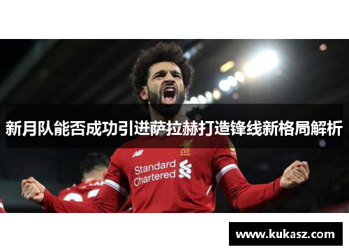 新月队能否成功引进萨拉赫打造锋线新格局解析