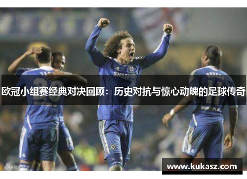 欧冠小组赛经典对决回顾：历史对抗与惊心动魄的足球传奇