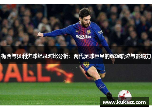 梅西与贝利进球纪录对比分析：两代足球巨星的辉煌轨迹与影响力