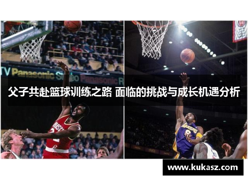 父子共赴篮球训练之路 面临的挑战与成长机遇分析