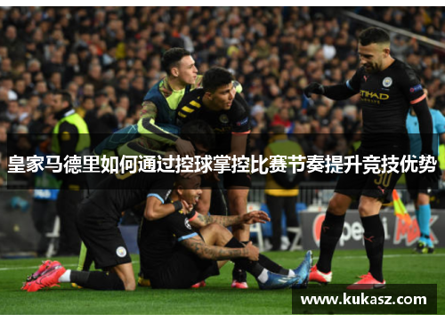皇家马德里如何通过控球掌控比赛节奏提升竞技优势