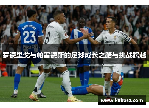 罗德里戈与帕雷德斯的足球成长之路与挑战跨越