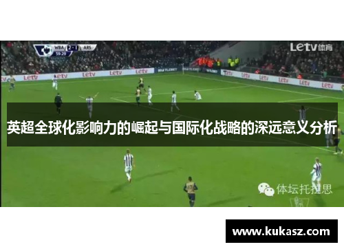 英超全球化影响力的崛起与国际化战略的深远意义分析