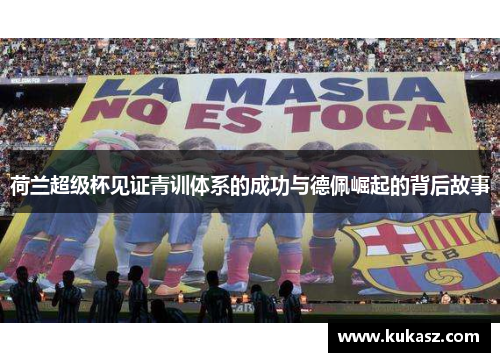 荷兰超级杯见证青训体系的成功与德佩崛起的背后故事