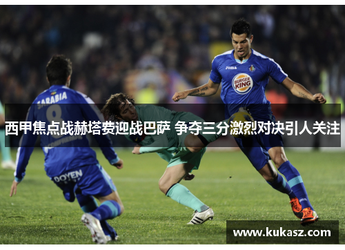 西甲焦点战赫塔费迎战巴萨 争夺三分激烈对决引人关注