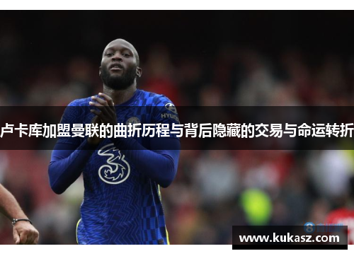 卢卡库加盟曼联的曲折历程与背后隐藏的交易与命运转折