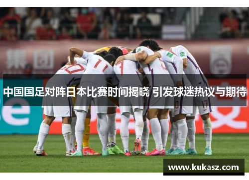 中国国足对阵日本比赛时间揭晓 引发球迷热议与期待