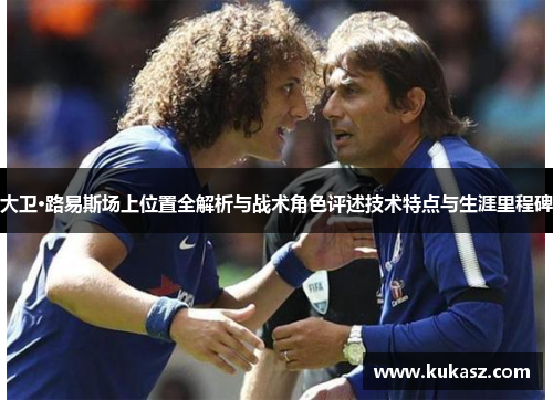 大卫·路易斯场上位置全解析与战术角色评述技术特点与生涯里程碑 大卫·路易斯场上位置全解析与战术角色评述技术特点与生涯里程碑